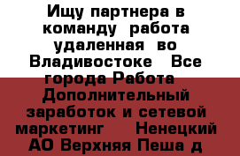 Ищу партнера в команду (работа удаленная) во Владивостоке - Все города Работа » Дополнительный заработок и сетевой маркетинг   . Ненецкий АО,Верхняя Пеша д.